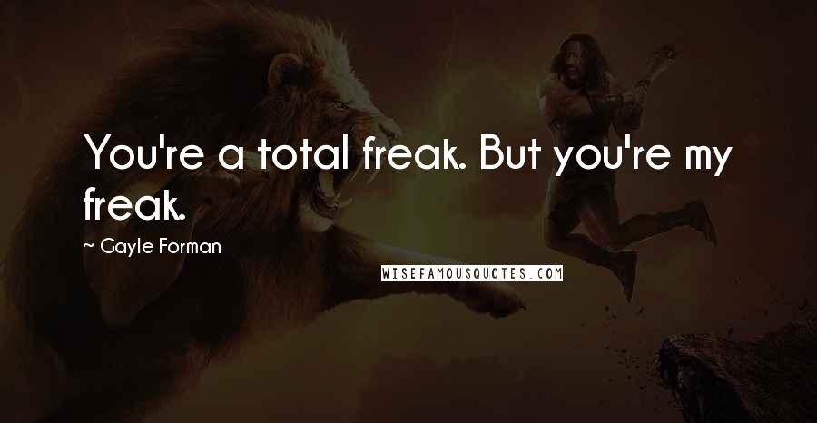 Gayle Forman Quotes: You're a total freak. But you're my freak.