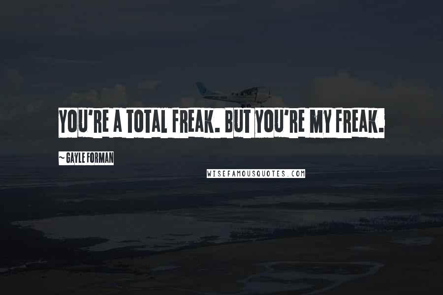 Gayle Forman Quotes: You're a total freak. But you're my freak.