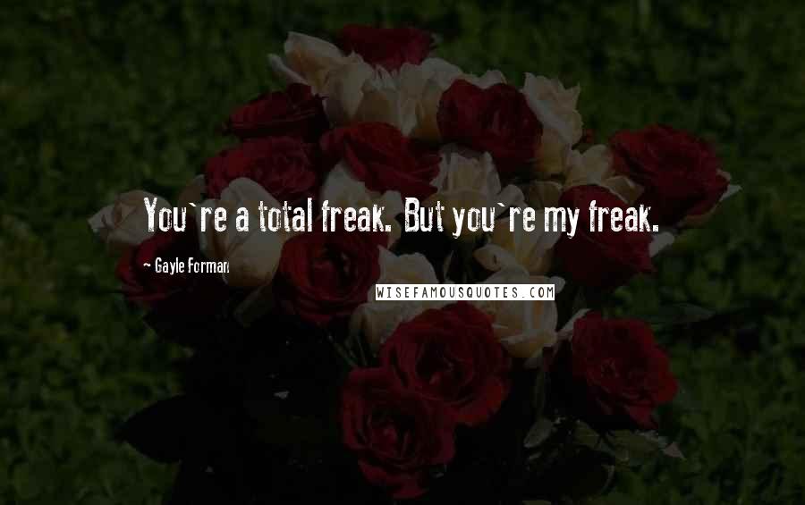 Gayle Forman Quotes: You're a total freak. But you're my freak.