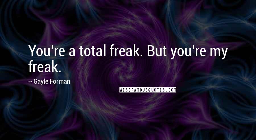 Gayle Forman Quotes: You're a total freak. But you're my freak.