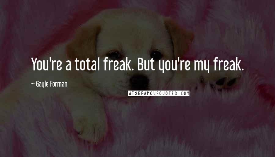 Gayle Forman Quotes: You're a total freak. But you're my freak.