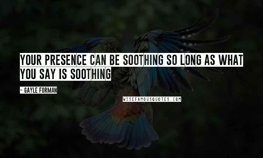 Gayle Forman Quotes: Your presence can be soothing so long as what you say is soothing