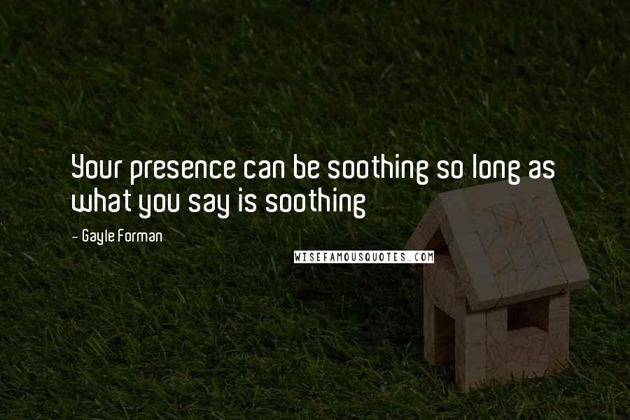 Gayle Forman Quotes: Your presence can be soothing so long as what you say is soothing