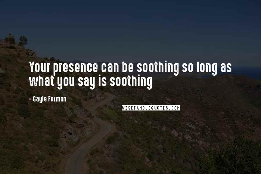 Gayle Forman Quotes: Your presence can be soothing so long as what you say is soothing