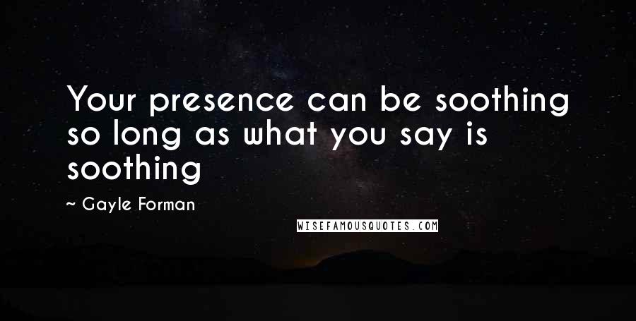 Gayle Forman Quotes: Your presence can be soothing so long as what you say is soothing