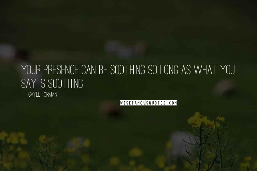 Gayle Forman Quotes: Your presence can be soothing so long as what you say is soothing