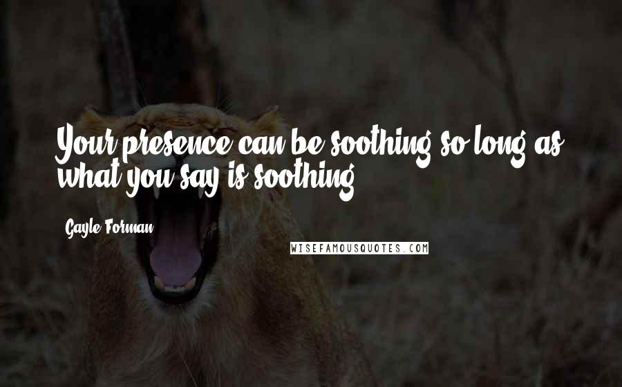 Gayle Forman Quotes: Your presence can be soothing so long as what you say is soothing