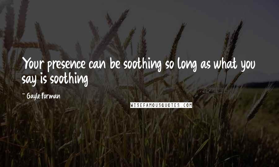 Gayle Forman Quotes: Your presence can be soothing so long as what you say is soothing