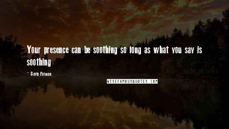 Gayle Forman Quotes: Your presence can be soothing so long as what you say is soothing