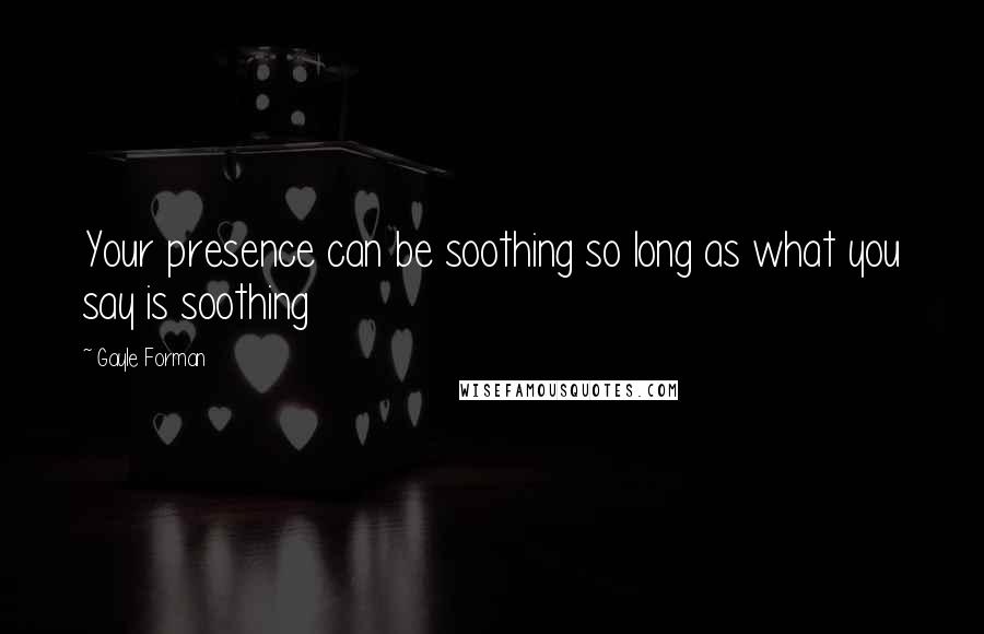 Gayle Forman Quotes: Your presence can be soothing so long as what you say is soothing