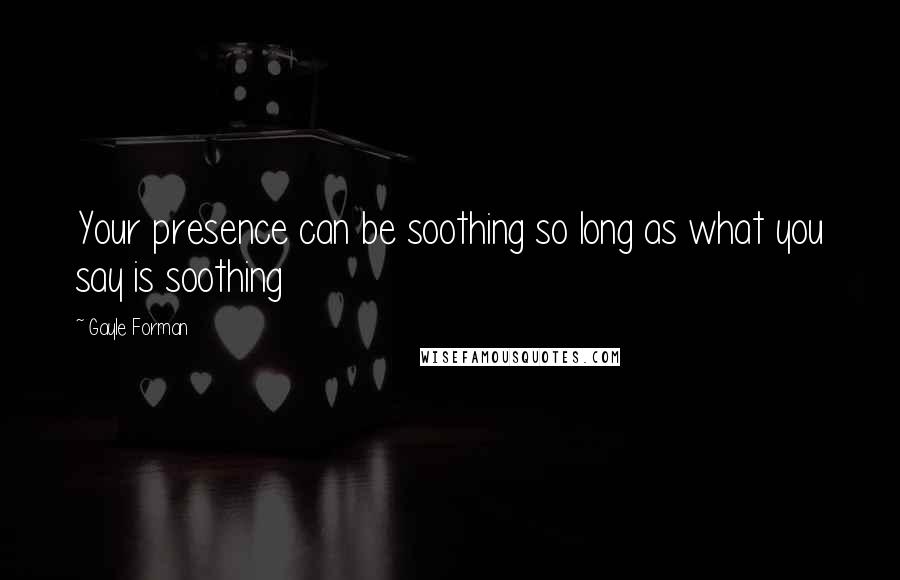 Gayle Forman Quotes: Your presence can be soothing so long as what you say is soothing