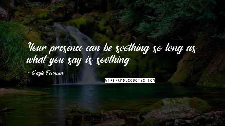 Gayle Forman Quotes: Your presence can be soothing so long as what you say is soothing