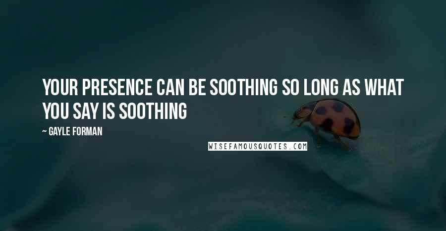 Gayle Forman Quotes: Your presence can be soothing so long as what you say is soothing