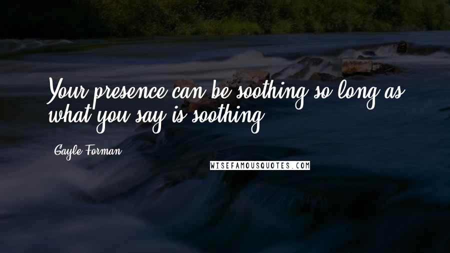 Gayle Forman Quotes: Your presence can be soothing so long as what you say is soothing