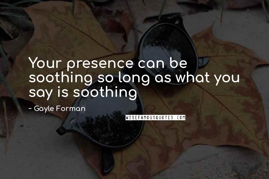 Gayle Forman Quotes: Your presence can be soothing so long as what you say is soothing