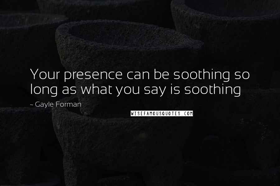 Gayle Forman Quotes: Your presence can be soothing so long as what you say is soothing