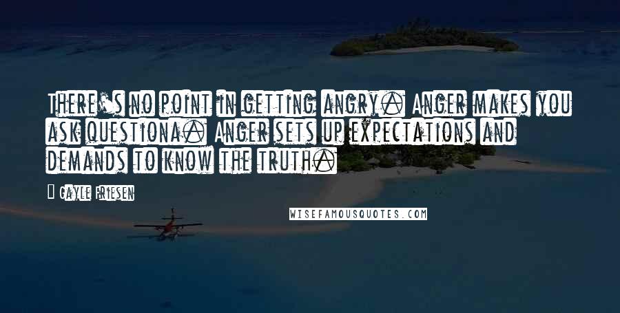 Gayle Friesen Quotes: There's no point in getting angry. Anger makes you ask questiona. Anger sets up expectations and demands to know the truth.