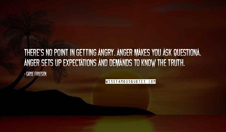 Gayle Friesen Quotes: There's no point in getting angry. Anger makes you ask questiona. Anger sets up expectations and demands to know the truth.