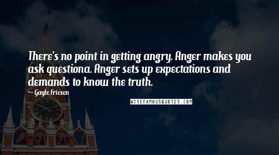 Gayle Friesen Quotes: There's no point in getting angry. Anger makes you ask questiona. Anger sets up expectations and demands to know the truth.