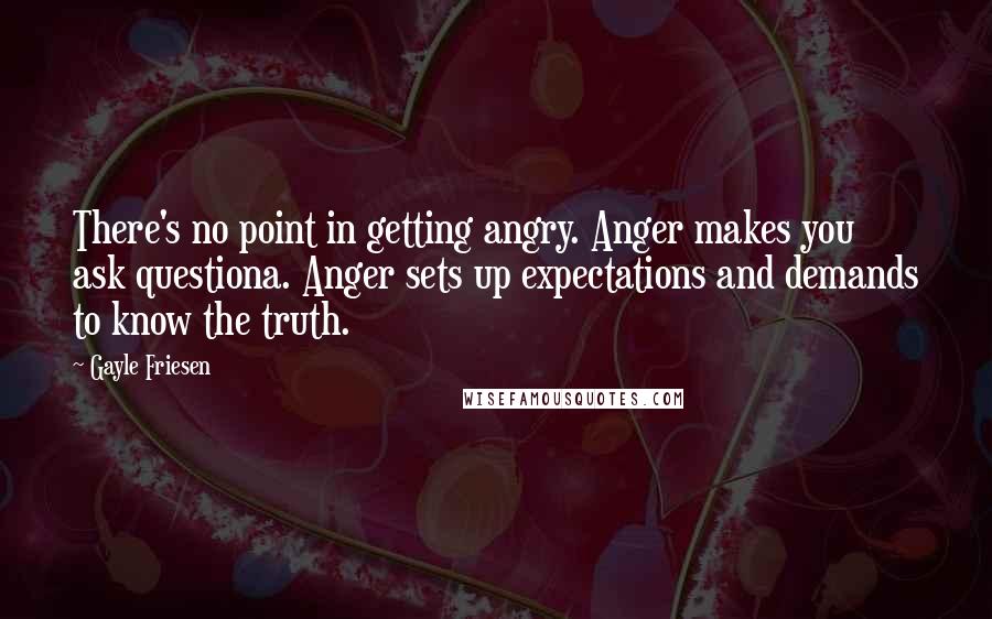 Gayle Friesen Quotes: There's no point in getting angry. Anger makes you ask questiona. Anger sets up expectations and demands to know the truth.