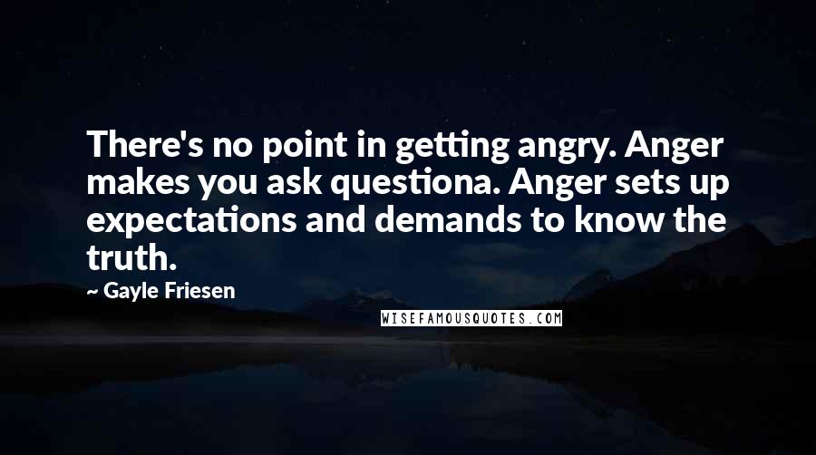 Gayle Friesen Quotes: There's no point in getting angry. Anger makes you ask questiona. Anger sets up expectations and demands to know the truth.