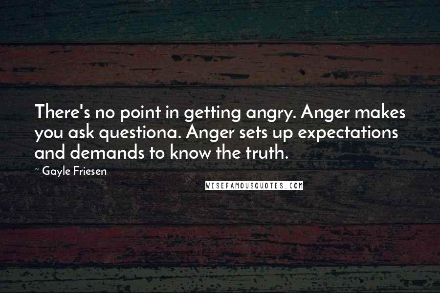 Gayle Friesen Quotes: There's no point in getting angry. Anger makes you ask questiona. Anger sets up expectations and demands to know the truth.