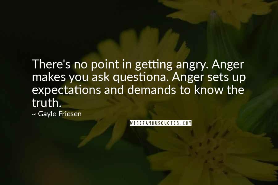 Gayle Friesen Quotes: There's no point in getting angry. Anger makes you ask questiona. Anger sets up expectations and demands to know the truth.