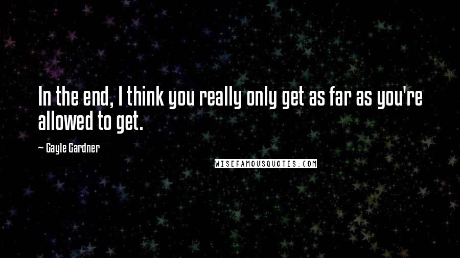 Gayle Gardner Quotes: In the end, I think you really only get as far as you're allowed to get.