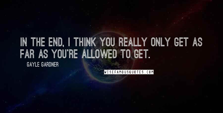 Gayle Gardner Quotes: In the end, I think you really only get as far as you're allowed to get.