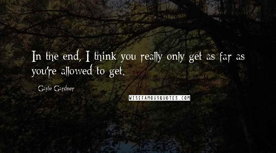 Gayle Gardner Quotes: In the end, I think you really only get as far as you're allowed to get.