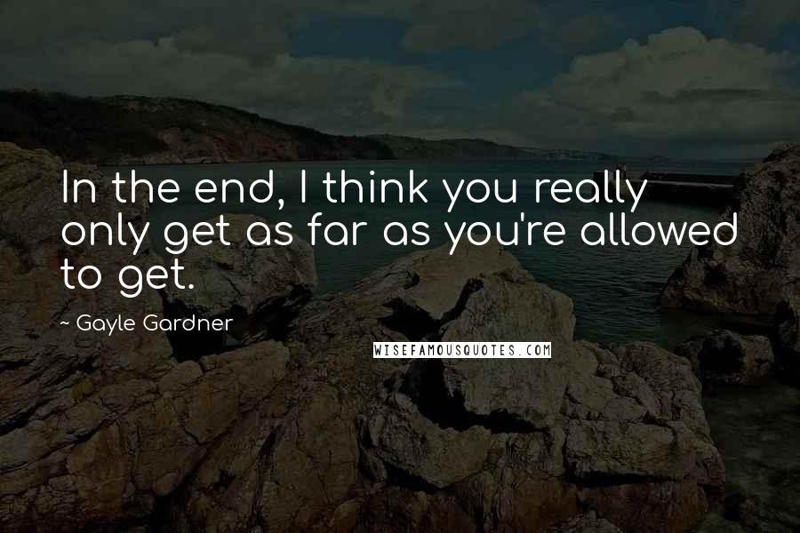 Gayle Gardner Quotes: In the end, I think you really only get as far as you're allowed to get.