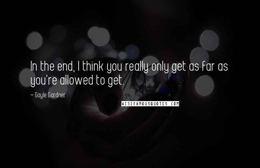 Gayle Gardner Quotes: In the end, I think you really only get as far as you're allowed to get.