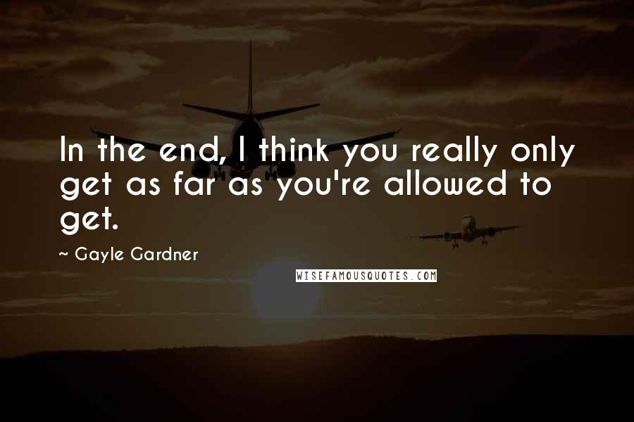 Gayle Gardner Quotes: In the end, I think you really only get as far as you're allowed to get.