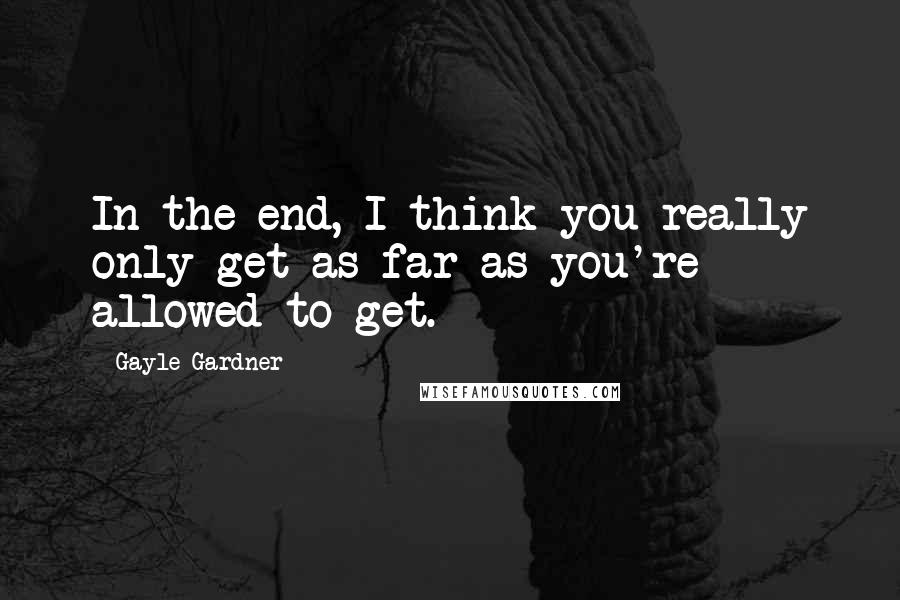 Gayle Gardner Quotes: In the end, I think you really only get as far as you're allowed to get.
