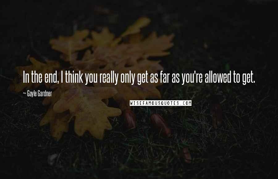 Gayle Gardner Quotes: In the end, I think you really only get as far as you're allowed to get.