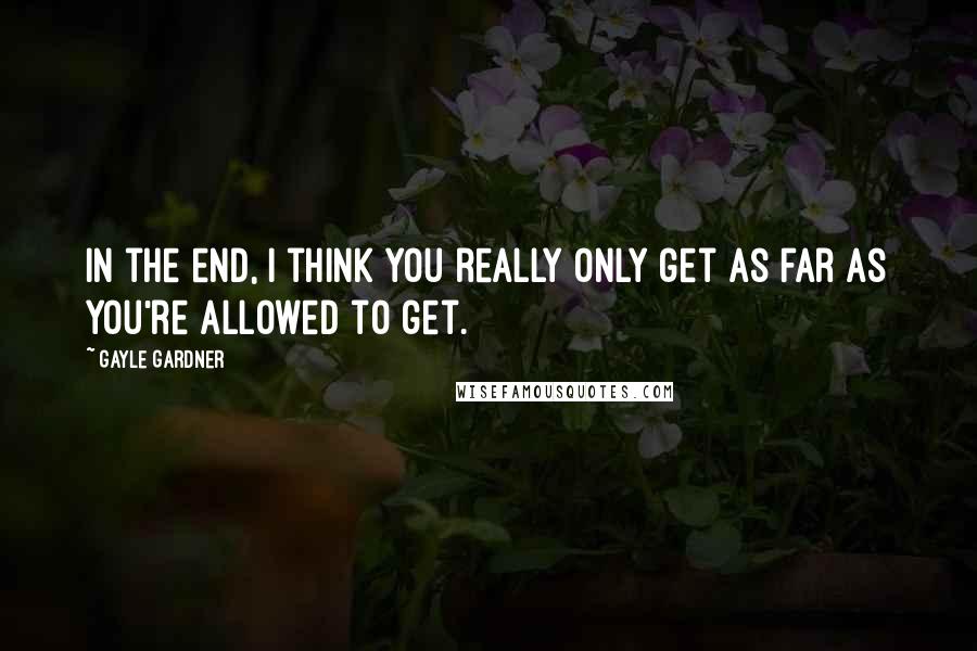 Gayle Gardner Quotes: In the end, I think you really only get as far as you're allowed to get.