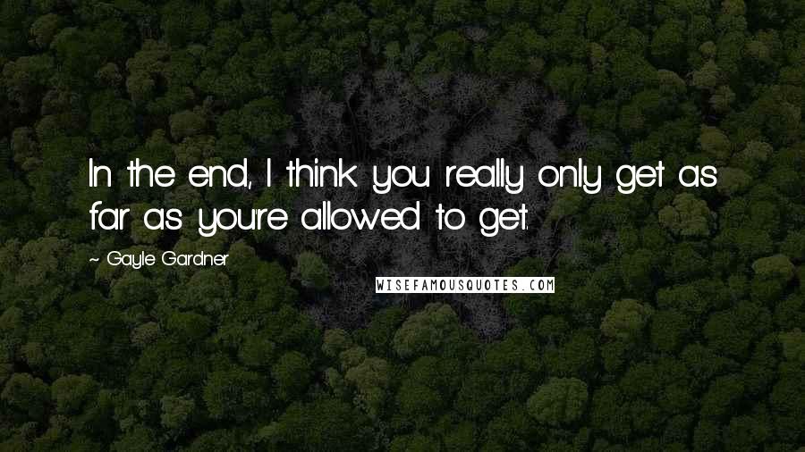 Gayle Gardner Quotes: In the end, I think you really only get as far as you're allowed to get.