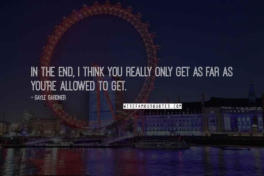 Gayle Gardner Quotes: In the end, I think you really only get as far as you're allowed to get.