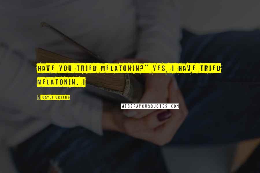 Gayle Greene Quotes: Have you tried melatonin?" Yes, I have tried melatonin. I