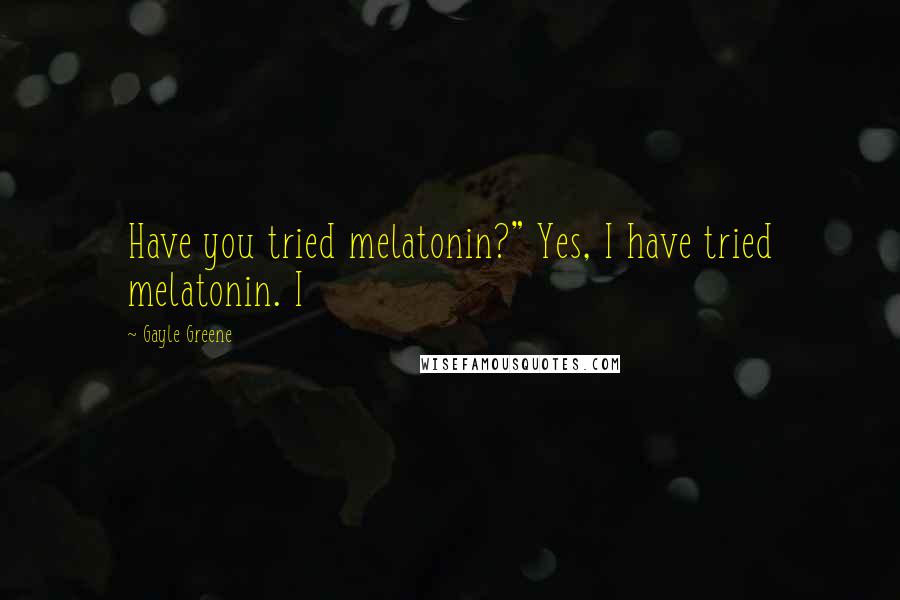 Gayle Greene Quotes: Have you tried melatonin?" Yes, I have tried melatonin. I