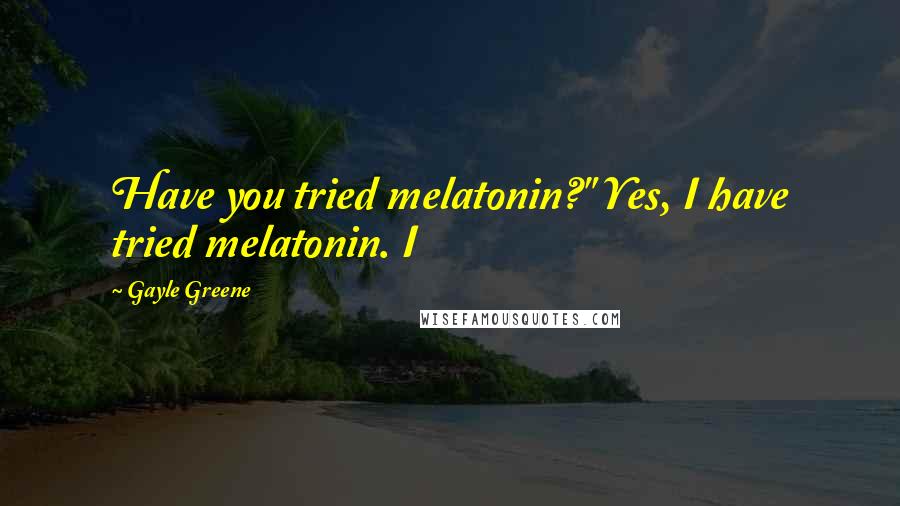 Gayle Greene Quotes: Have you tried melatonin?" Yes, I have tried melatonin. I