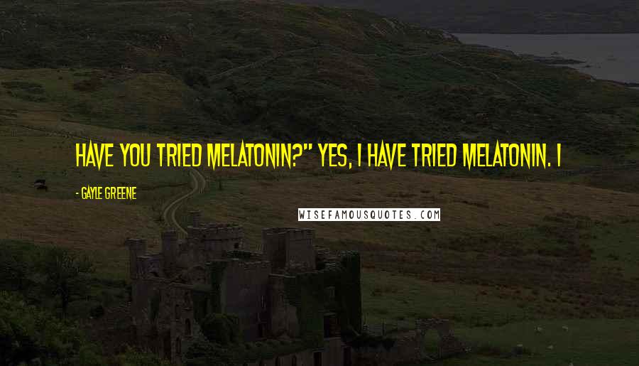 Gayle Greene Quotes: Have you tried melatonin?" Yes, I have tried melatonin. I