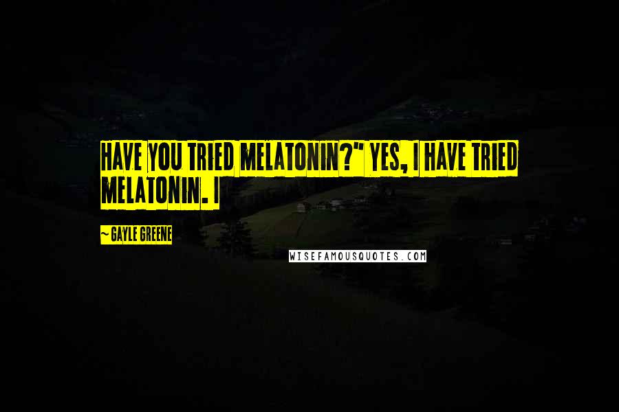 Gayle Greene Quotes: Have you tried melatonin?" Yes, I have tried melatonin. I