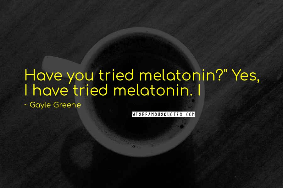 Gayle Greene Quotes: Have you tried melatonin?" Yes, I have tried melatonin. I