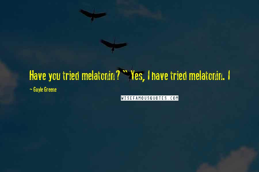 Gayle Greene Quotes: Have you tried melatonin?" Yes, I have tried melatonin. I