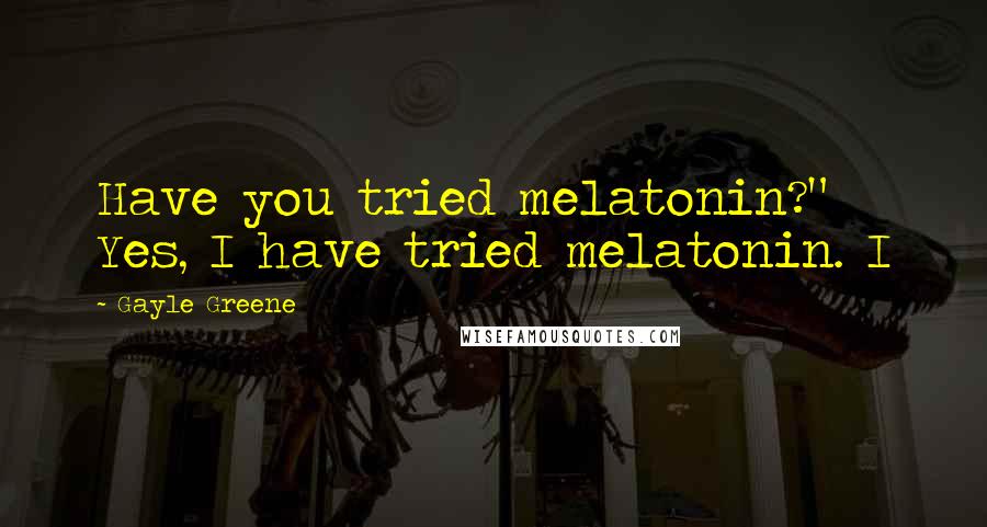 Gayle Greene Quotes: Have you tried melatonin?" Yes, I have tried melatonin. I