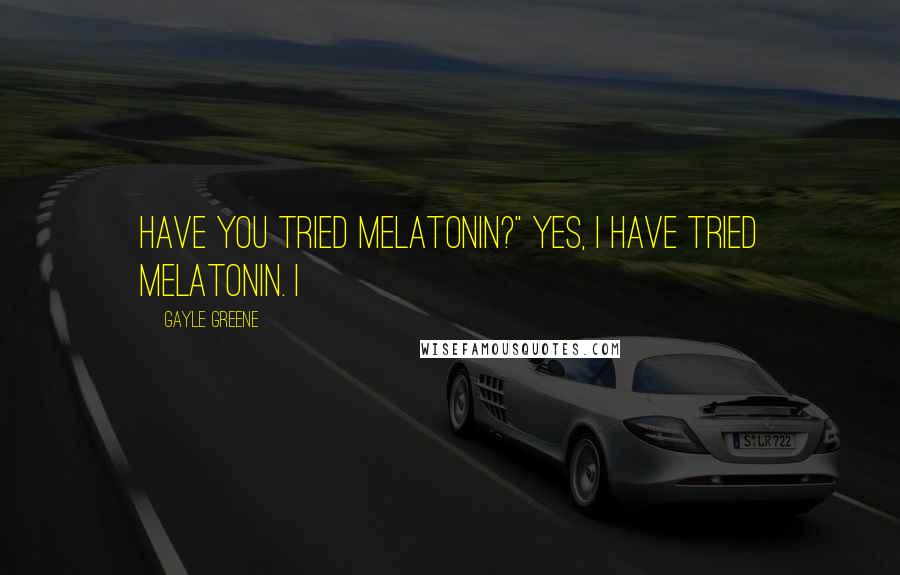 Gayle Greene Quotes: Have you tried melatonin?" Yes, I have tried melatonin. I