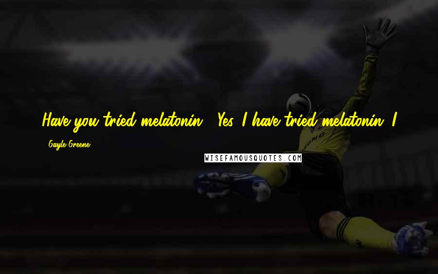 Gayle Greene Quotes: Have you tried melatonin?" Yes, I have tried melatonin. I