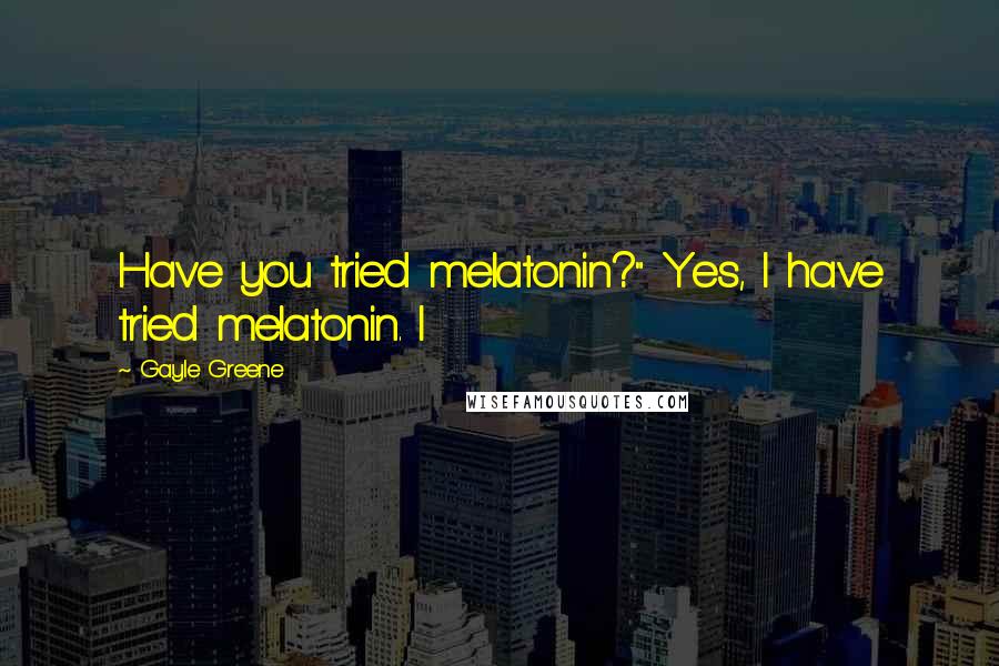 Gayle Greene Quotes: Have you tried melatonin?" Yes, I have tried melatonin. I