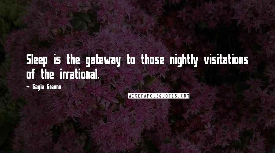 Gayle Greene Quotes: Sleep is the gateway to those nightly visitations of the irrational.